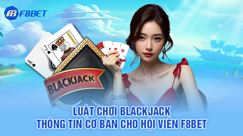 Luật Chơi Blackjack - Thông Tin Cơ Bản Cho Hội Viên F8BET