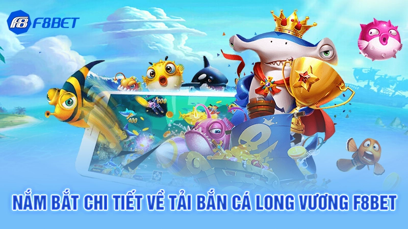 Nắm bắt chi tiết về tải bắn cá long vương F8bet