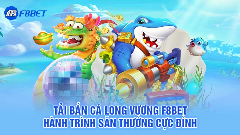 Tải Bắn Cá Long Vương F8bet - Hành Trình Săn Thưởng Cực Đỉnh