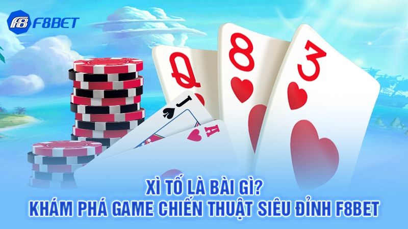 Xì Tố Là Bài Gì? Khám Phá Game Chiến Thuật Siêu Đỉnh F8bet